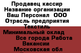 Продавец-кассир › Название организации ­ Ваш Персонал, ООО › Отрасль предприятия ­ Текстиль › Минимальный оклад ­ 19 000 - Все города Работа » Вакансии   . Московская обл.,Лыткарино г.